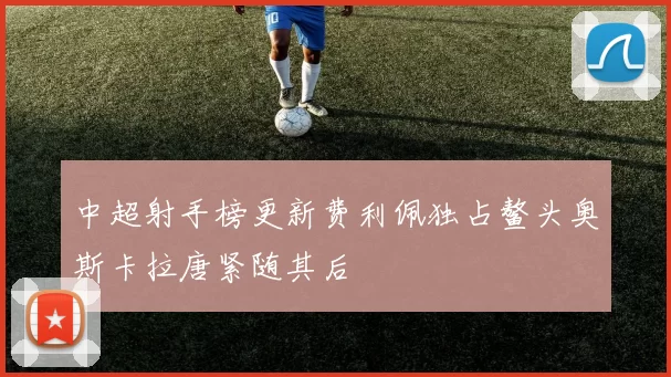 中超射手榜更新费利佩独占鳌头奥斯卡拉唐紧随其后