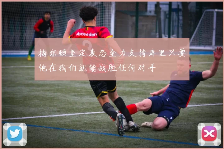 梅尔顿坚定表态全力支持库里只要他在我们就能战胜任何对手