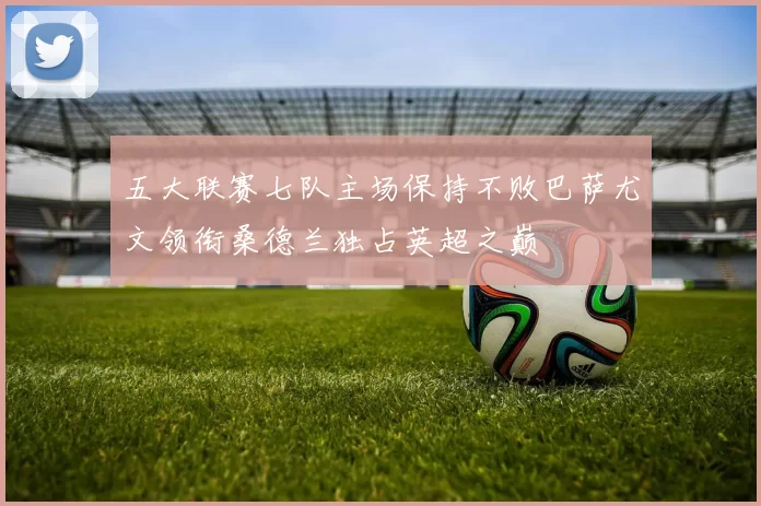 五大联赛七队主场保持不败巴萨尤文领衔桑德兰独占英超之巅