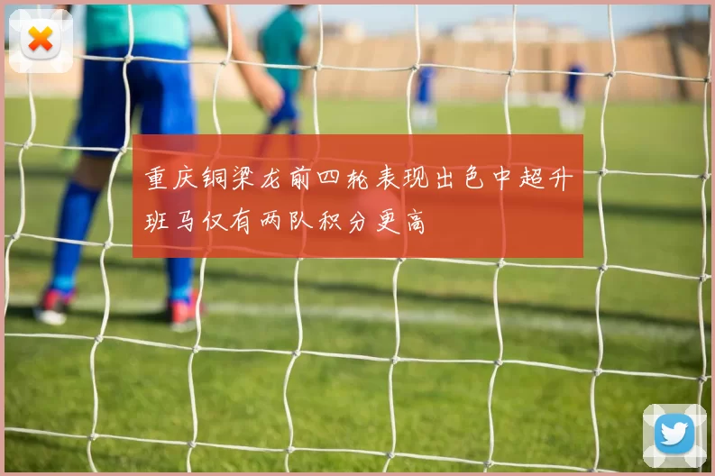 重庆铜梁龙前四轮表现出色中超升班马仅有两队积分更高