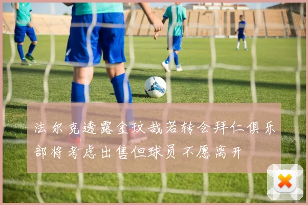 法尔克透露金玟哉若转会拜仁俱乐部将考虑出售但球员不愿离开