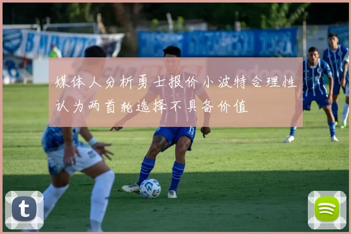 媒体人分析勇士报价小波特合理性认为两首轮选择不具备价值