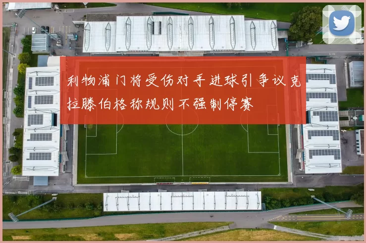 利物浦门将受伤对手进球引争议克拉滕伯格称规则不强制停赛