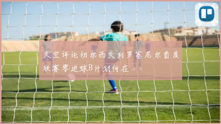 天空评论切尔西失利罗塞尼尔首度联赛零进球B计划何在
