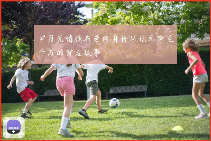 岁月无情德布劳内身价从亿元跌至千万的背后故事