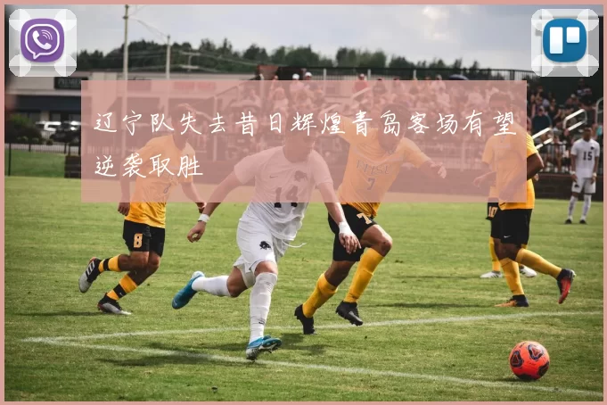 辽宁队失去昔日辉煌青岛客场有望逆袭取胜