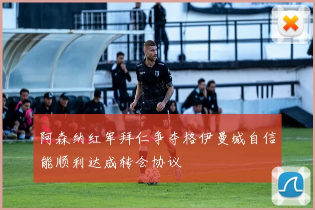 阿森纳红军拜仁争夺格伊曼城自信能顺利达成转会协议