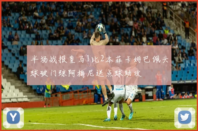 半场战报皇马1比2本菲卡姆巴佩头球破门琼阿梅尼送点球助攻