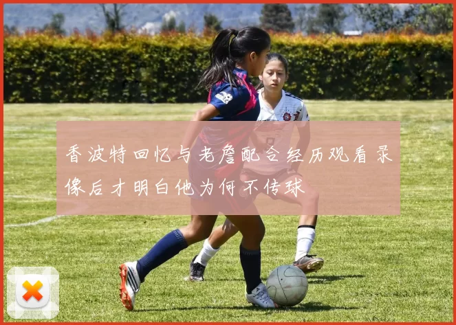 香波特回忆与老詹配合经历观看录像后才明白他为何不传球