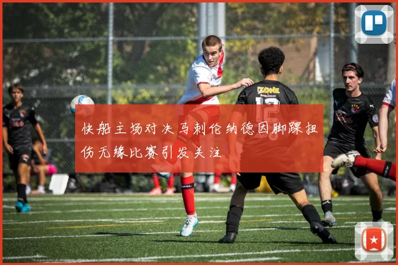 快船主场对决马刺伦纳德因脚踝扭伤无缘比赛引发关注