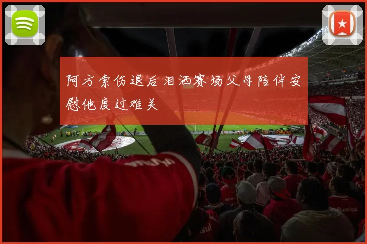阿方索伤退后泪洒赛场父母陪伴安慰他度过难关