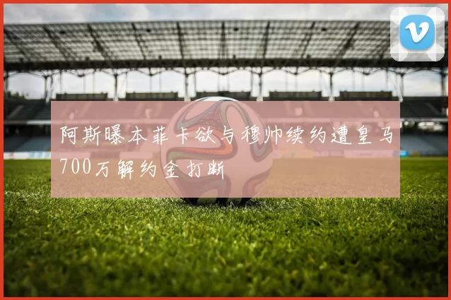 阿斯曝本菲卡欲与穆帅续约遭皇马700万解约金打断
