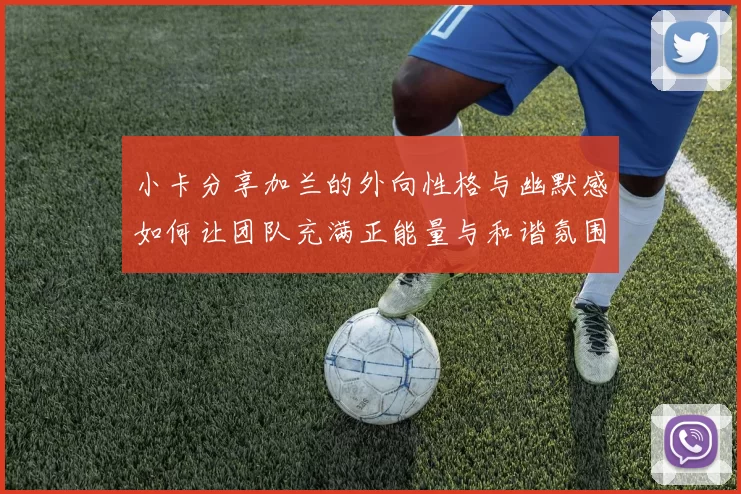 小卡分享加兰的外向性格与幽默感如何让团队充满正能量与和谐氛围