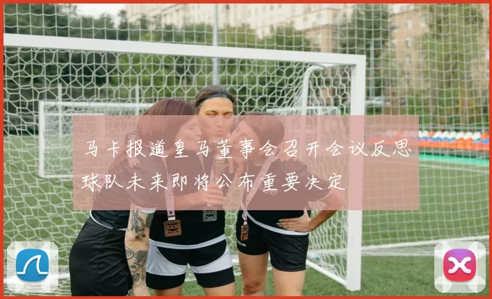 马卡报道皇马董事会召开会议反思球队未来即将公布重要决定