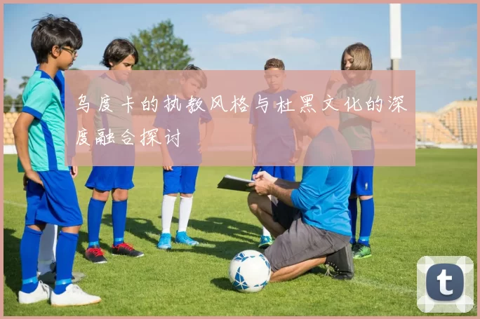 乌度卡的执教风格与杜黑文化的深度融合探讨