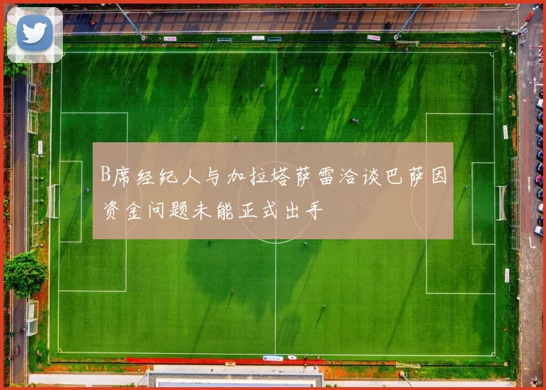 B席经纪人与加拉塔萨雷洽谈巴萨因资金问题未能正式出手