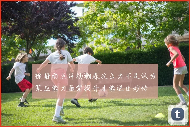 徐静雨点评杨瀚森攻击力不足认为策应能力亟需提升才能送出妙传