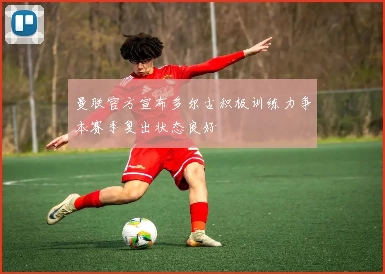 曼联官方宣布多尔古积极训练力争本赛季复出状态良好