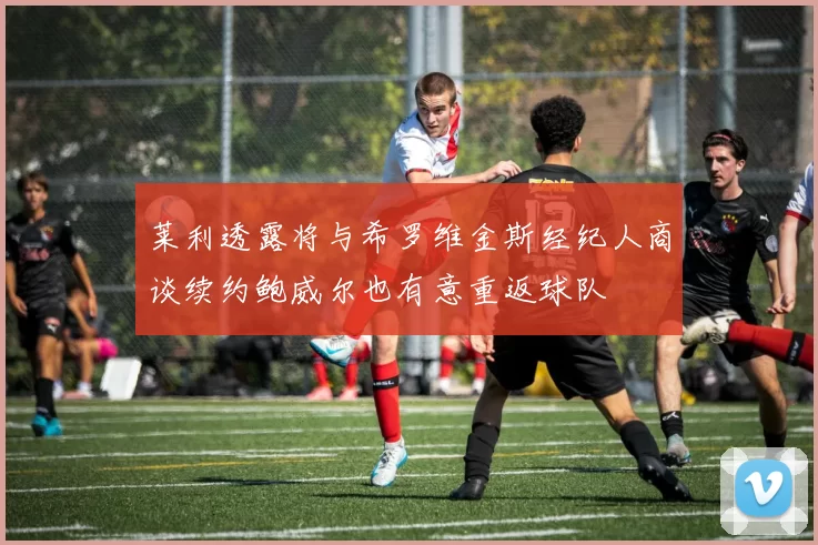 莱利透露将与希罗维金斯经纪人商谈续约鲍威尔也有意重返球队