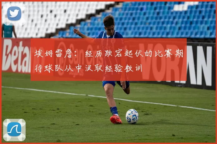 埃姆雷詹：经历跌宕起伏的比赛期待球队从中汲取经验教训