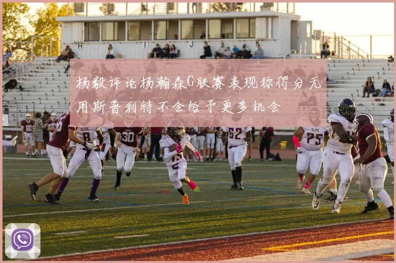 杨毅评论杨瀚森G联赛表现称得分无用斯普利特不会给予更多机会