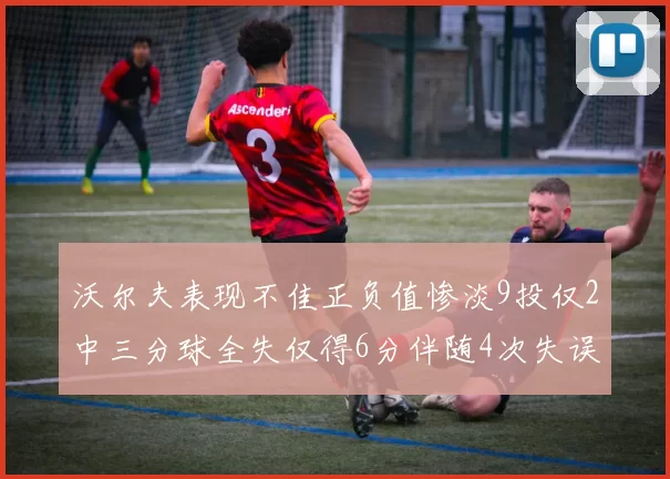 沃尔夫表现不佳正负值惨淡9投仅2中三分球全失仅得6分伴随4次失误