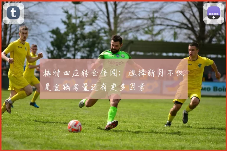 梅特回应转会传闻：选择新月不仅是金钱考量还有更多因素