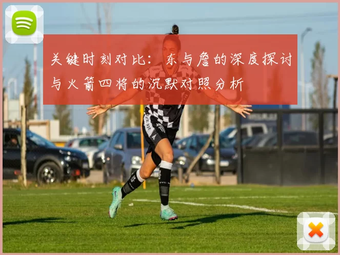 关键时刻对比：东与詹的深度探讨与火箭四将的沉默对照分析