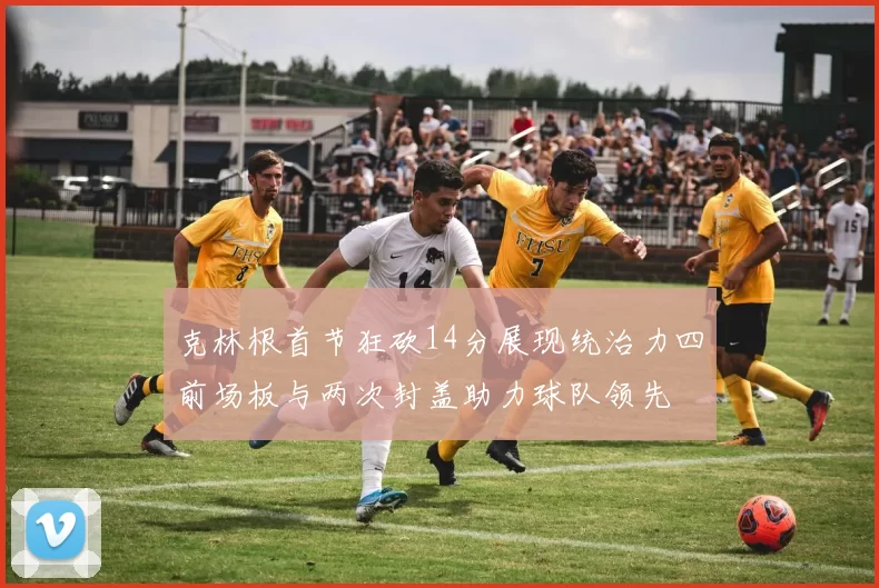 克林根首节狂砍14分展现统治力四前场板与两次封盖助力球队领先