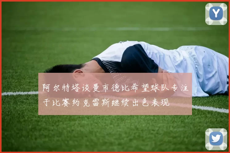 阿尔特塔谈曼市德比希望球队专注于比赛约克雷斯继续出色表现