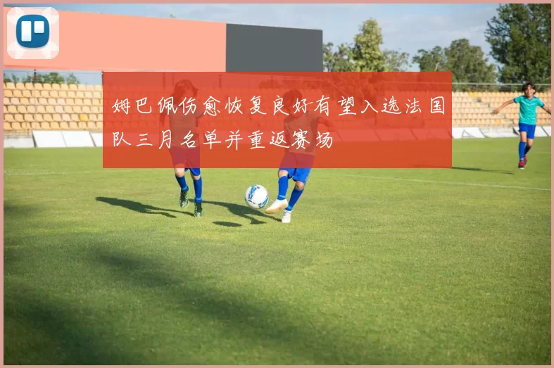 姆巴佩伤愈恢复良好有望入选法国队三月名单并重返赛场